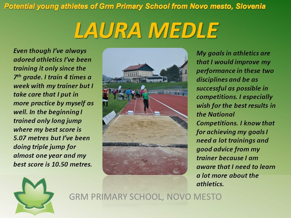 LAURA MEDLE GRM PRIMARY SCHOOL, NOVO MESTO Even though I’ve always adored athletics I’ve been training it only since the 7 th grade.