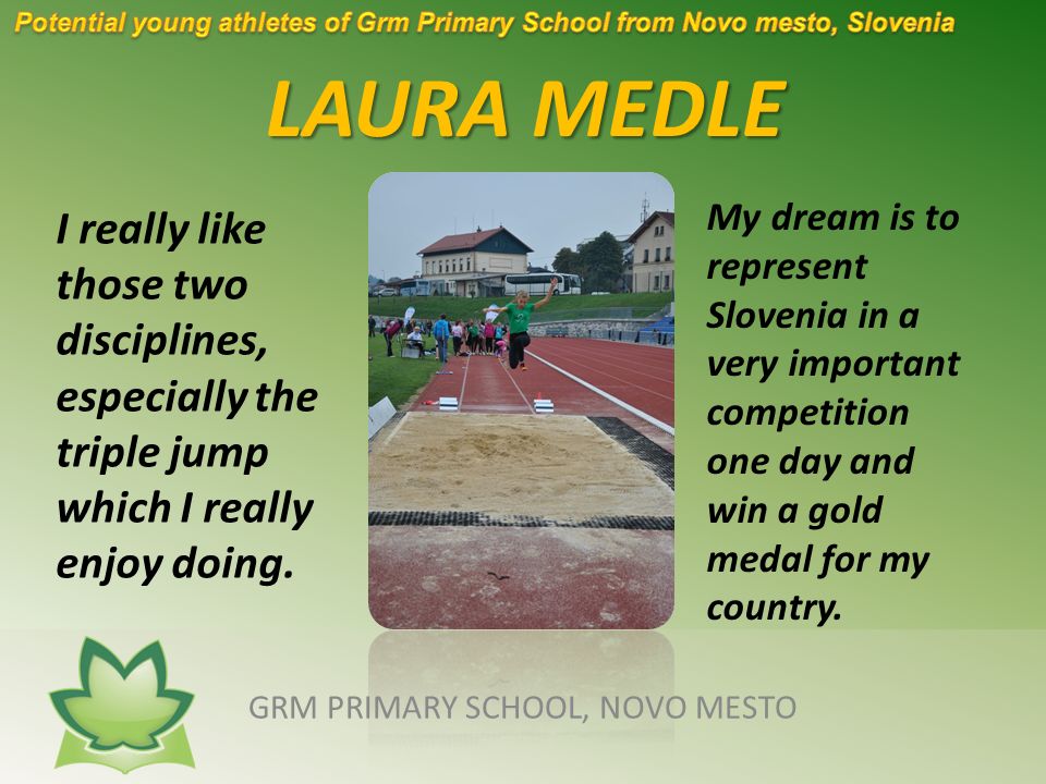 LAURA MEDLE GRM PRIMARY SCHOOL, NOVO MESTO I really like those two disciplines, especially the triple jump which I really enjoy doing.
