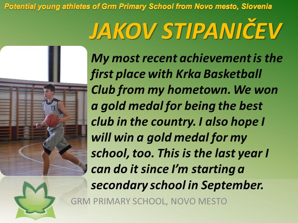 JAKOV STIPANIČEV GRM PRIMARY SCHOOL, NOVO MESTO My most recent achievement is the first place with Krka Basketball Club from my hometown.