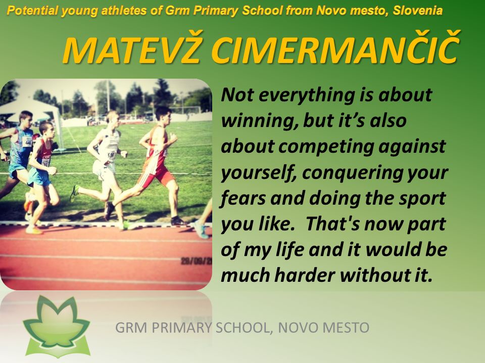 MATEVŽ CIMERMANČIČ GRM PRIMARY SCHOOL, NOVO MESTO Not everything is about winning, but it’s also about competing against yourself, conquering your fears and doing the sport you like.