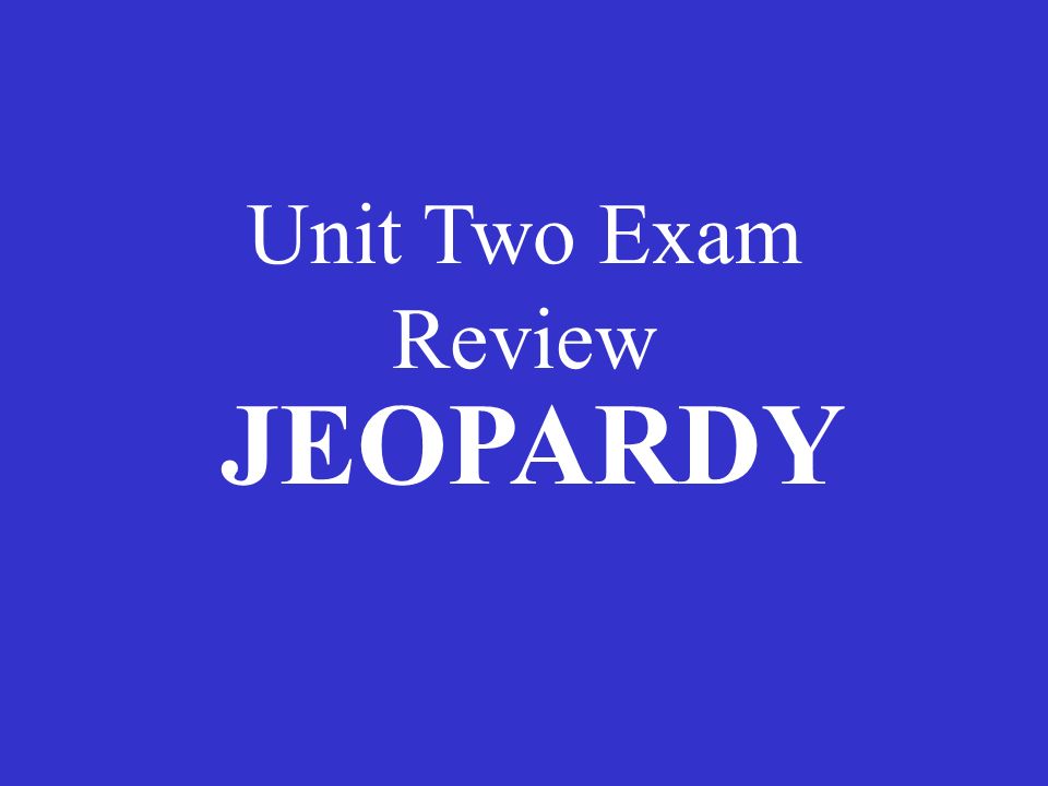 Unit Two Exam Review JEOPARDY