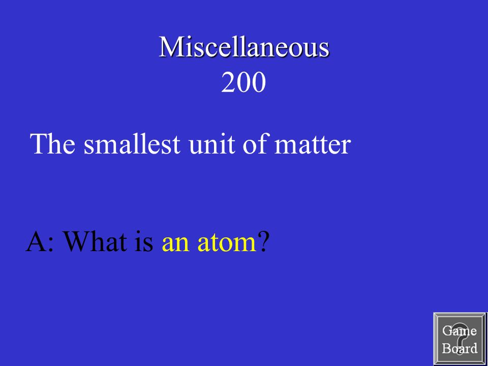 Miscellaneous Miscellaneous 200 A: What is an atom The smallest unit of matter