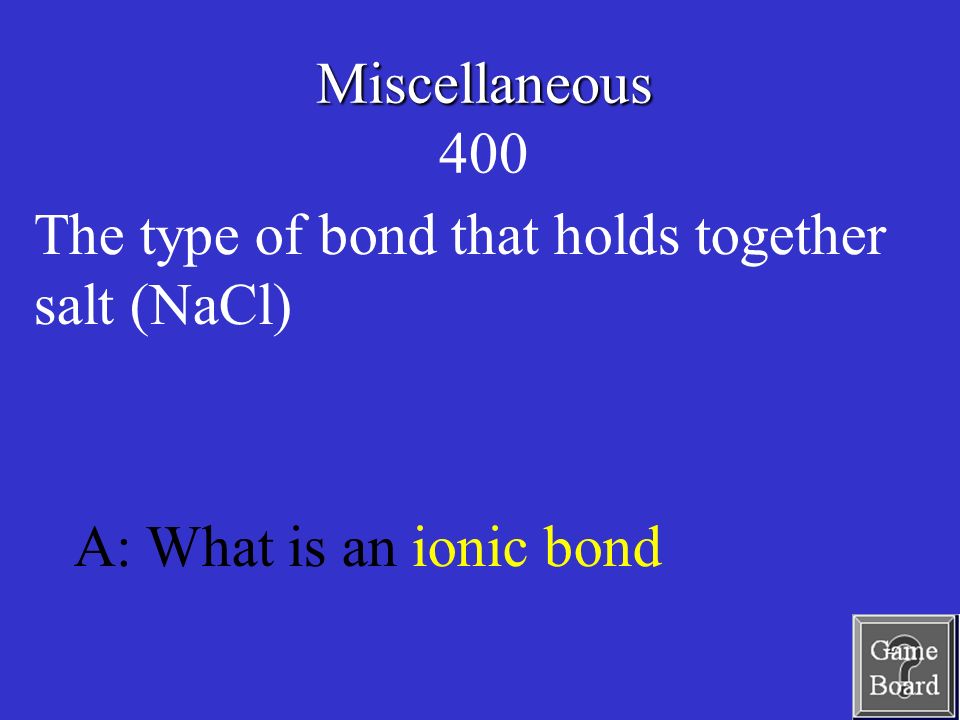 Miscellaneous Miscellaneous 400 A: What is an ionic bond The type of bond that holds together salt (NaCl)