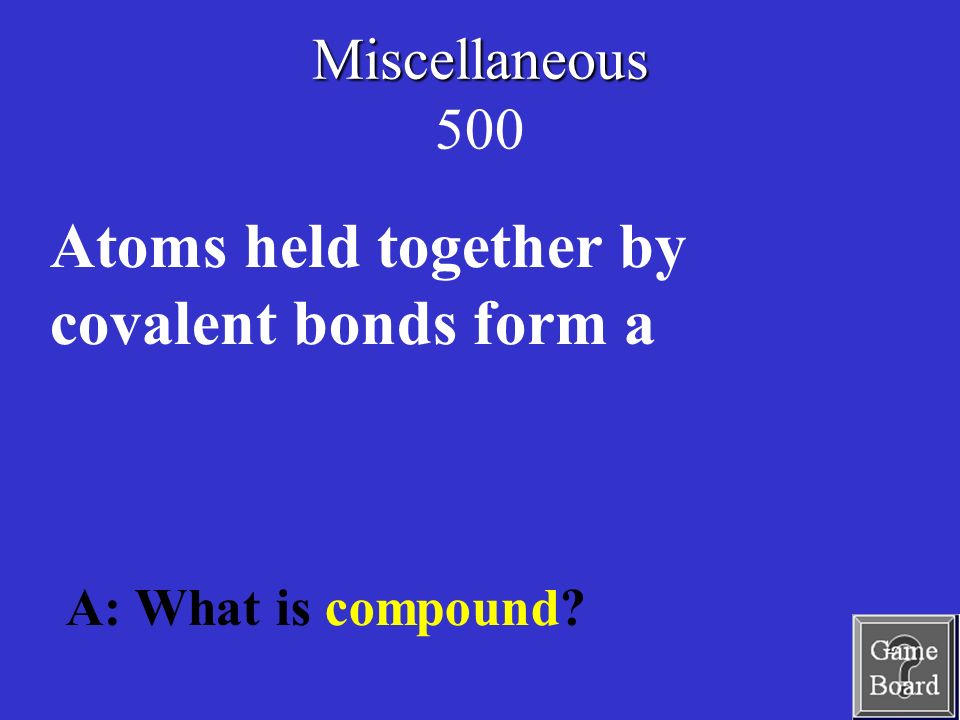 Miscellaneous Miscellaneous 500 A: What is compound Atoms held together by covalent bonds form a