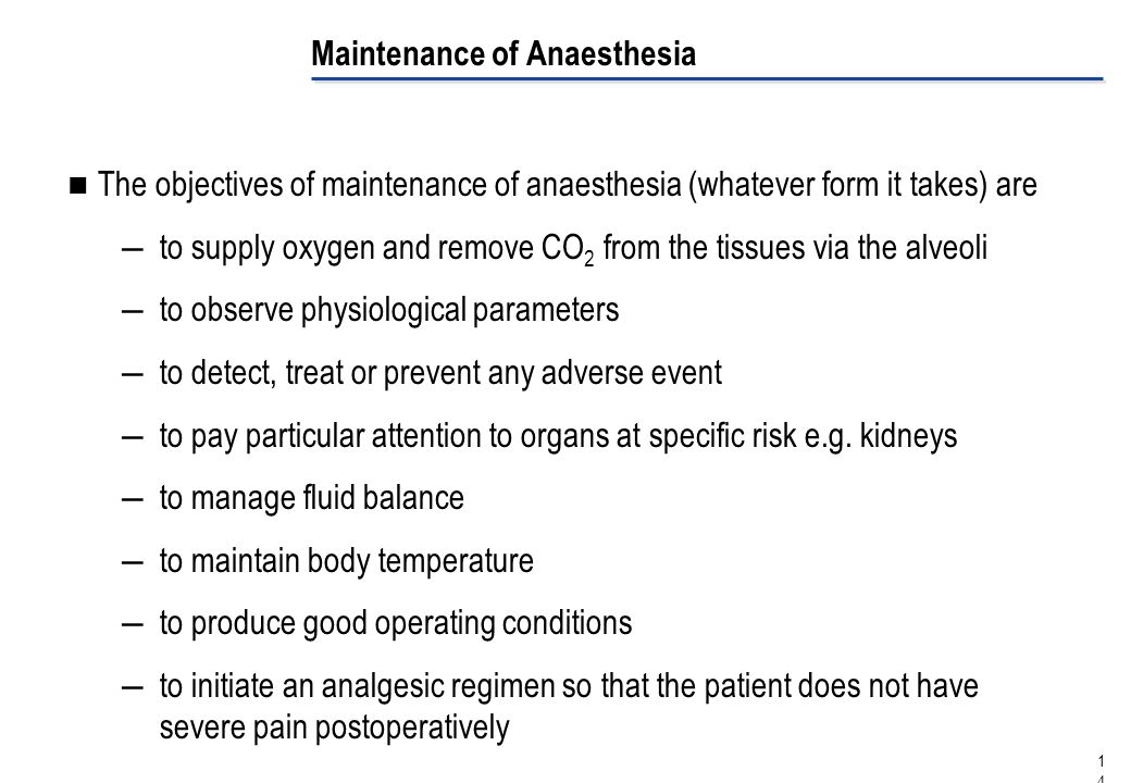 Maintenance of Anaesthesia The objectives of maintenance of anaesthesia (whatever form it takes) are ―to supply oxygen and remove CO 2 from the tissues via the alveoli ―to observe physiological parameters ―to detect, treat or prevent any adverse event ―to pay particular attention to organs at specific risk e.g.
