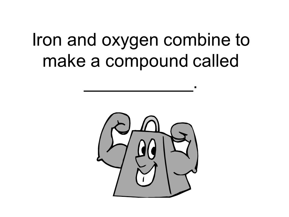 Iron and oxygen combine to make a compound called ___________.