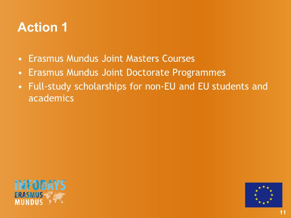 11 Action 1 Erasmus Mundus Joint Masters Courses Erasmus Mundus Joint Doctorate Programmes Full-study scholarships for non-EU and EU students and academics