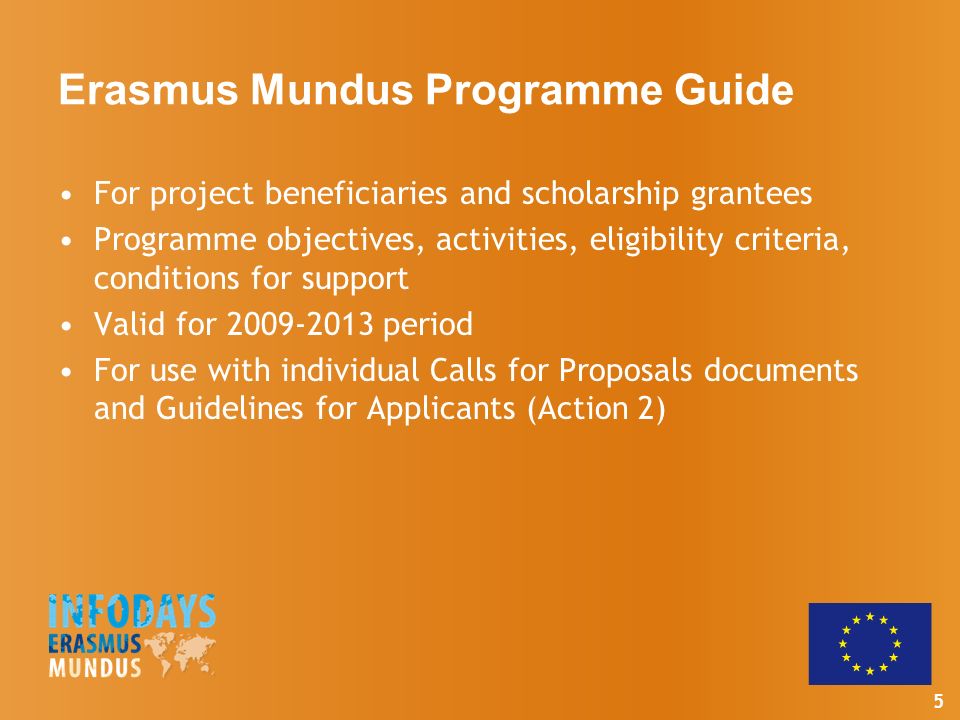 5 Erasmus Mundus Programme Guide For project beneficiaries and scholarship grantees Programme objectives, activities, eligibility criteria, conditions for support Valid for period For use with individual Calls for Proposals documents and Guidelines for Applicants (Action 2)
