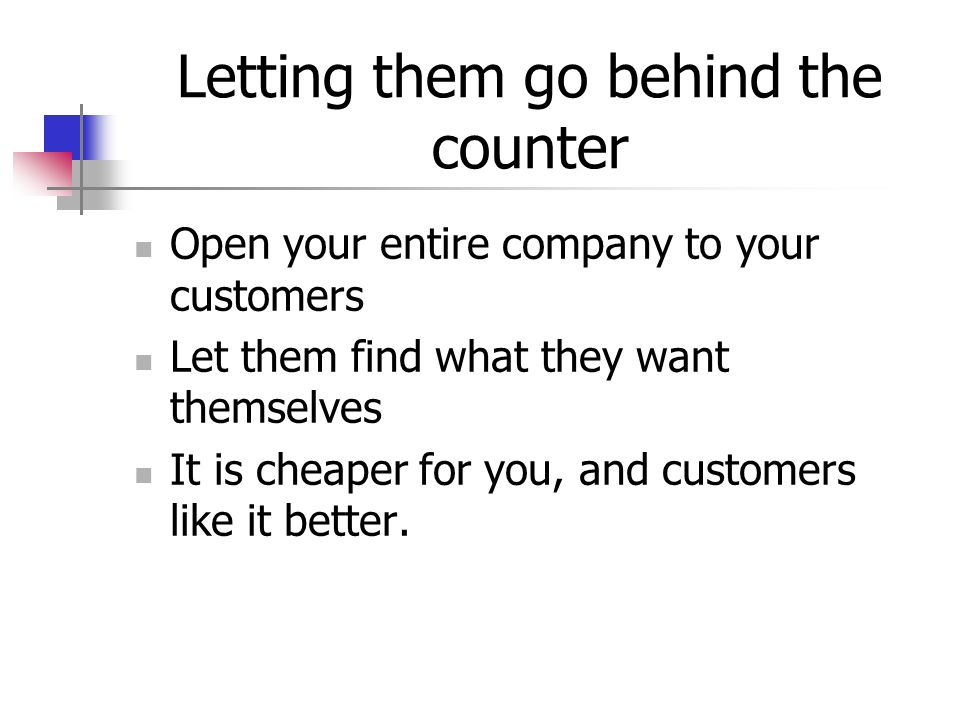 Letting them go behind the counter Open your entire company to your customers Let them find what they want themselves It is cheaper for you, and customers like it better.
