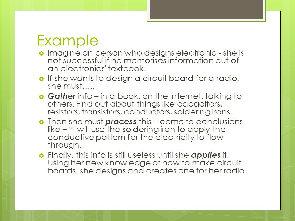 Example  Imagine an person who designs electronic - she is not successful if he memorises information out of an electronics textbook.
