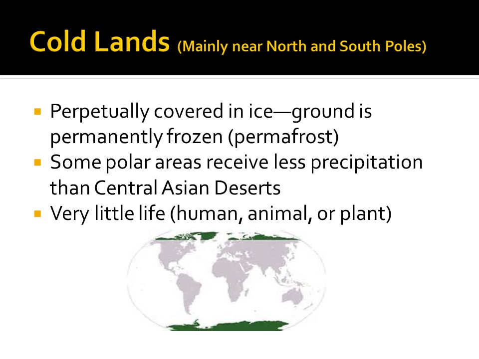  Perpetually covered in ice—ground is permanently frozen (permafrost)  Some polar areas receive less precipitation than Central Asian Deserts  Very little life (human, animal, or plant)