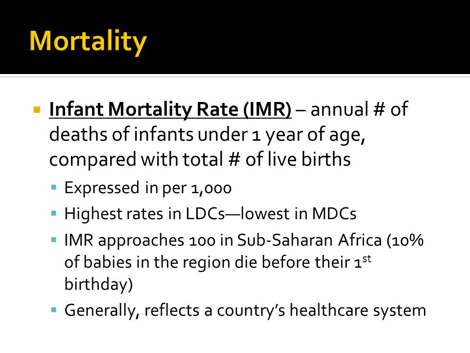  Infant Mortality Rate (IMR) – annual # of deaths of infants under 1 year of age, compared with total # of live births  Expressed in per 1,000  Highest rates in LDCs—lowest in MDCs  IMR approaches 100 in Sub-Saharan Africa (10% of babies in the region die before their 1 st birthday)  Generally, reflects a country’s healthcare system