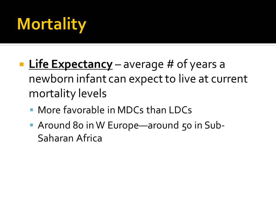  Life Expectancy – average # of years a newborn infant can expect to live at current mortality levels  More favorable in MDCs than LDCs  Around 80 in W Europe—around 50 in Sub- Saharan Africa