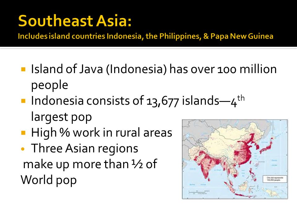  Island of Java (Indonesia) has over 100 million people  Indonesia consists of 13,677 islands—4 th largest pop  High % work in rural areas Three Asian regions make up more than ½ of World pop