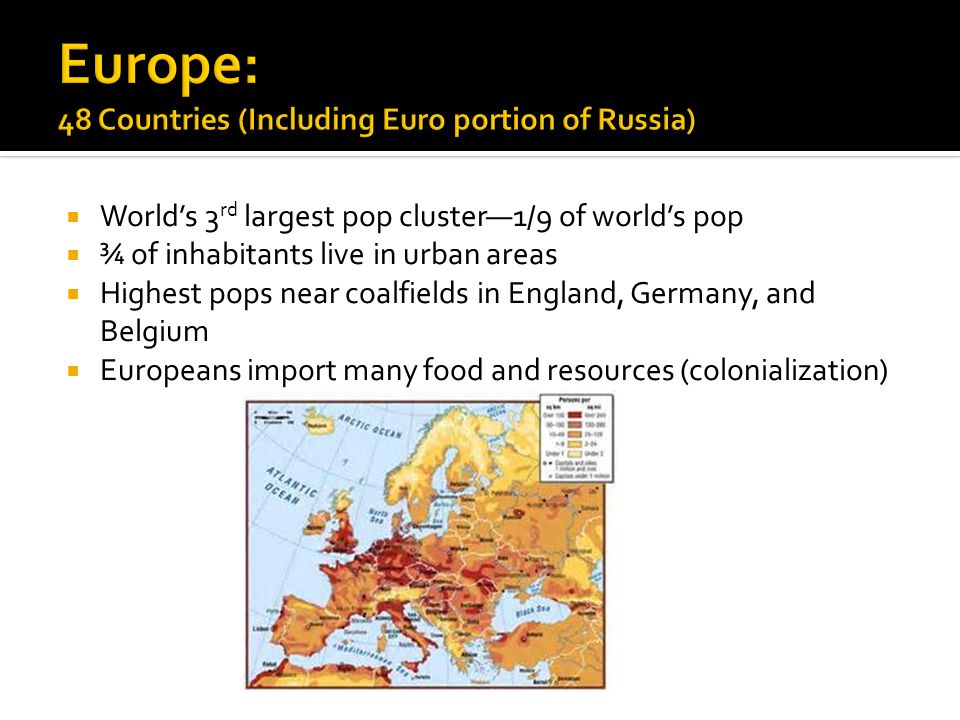  World’s 3 rd largest pop cluster—1/9 of world’s pop  ¾ of inhabitants live in urban areas  Highest pops near coalfields in England, Germany, and Belgium  Europeans import many food and resources (colonialization)