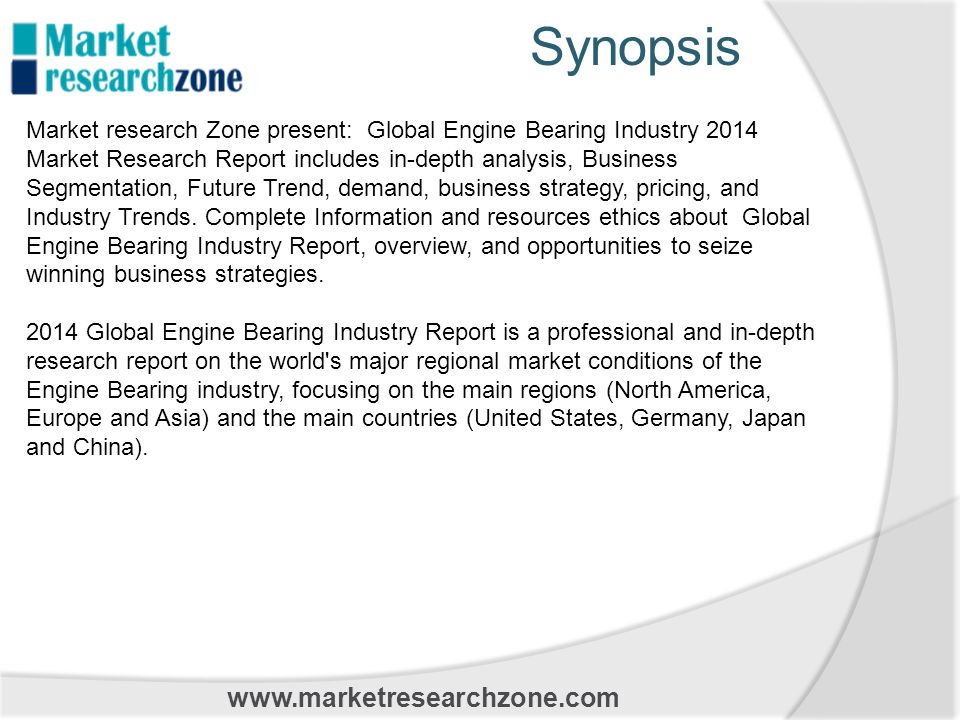 Synopsis   Market research Zone present: Global Engine Bearing Industry 2014 Market Research Report includes in-depth analysis, Business Segmentation, Future Trend, demand, business strategy, pricing, and Industry Trends.