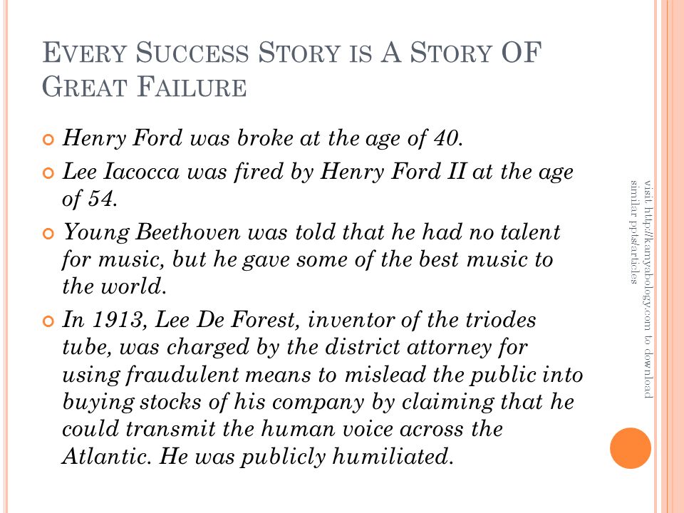E VERY S UCCESS S TORY IS A S TORY OF G REAT F AILURE Henry Ford was broke at the age of 40.