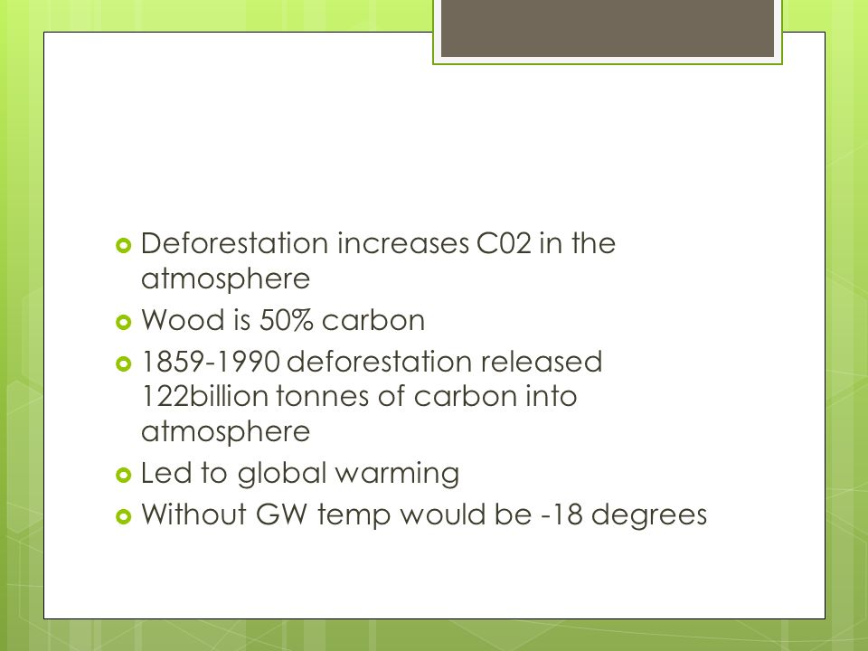 Deforestation increases C02 in the atmosphere  Wood is 50% carbon  deforestation released 122billion tonnes of carbon into atmosphere  Led to global warming  Without GW temp would be -18 degrees