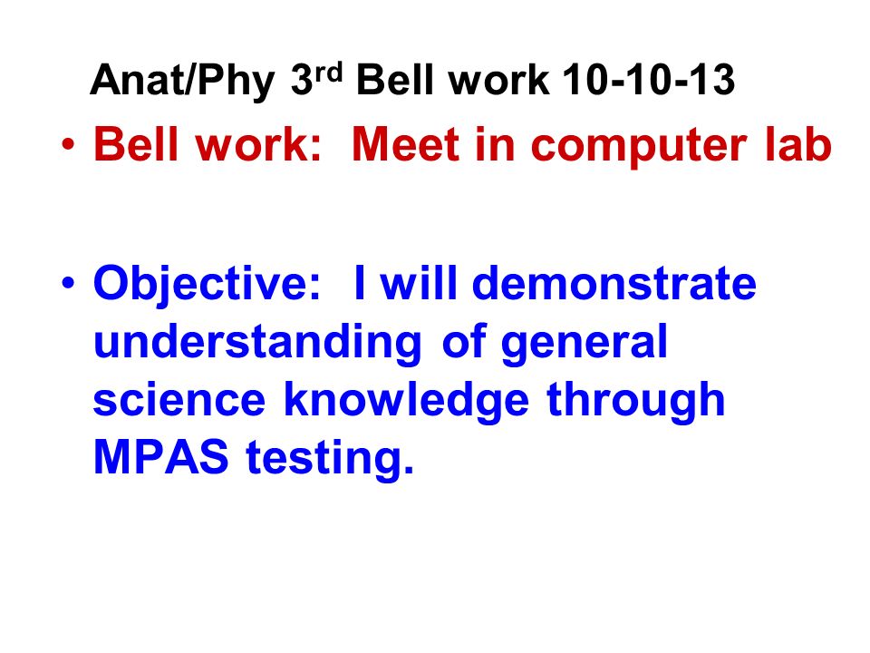 Anat/Phy 3 rd Bell work Bell work: Meet in computer lab Objective: I will demonstrate understanding of general science knowledge through MPAS testing.