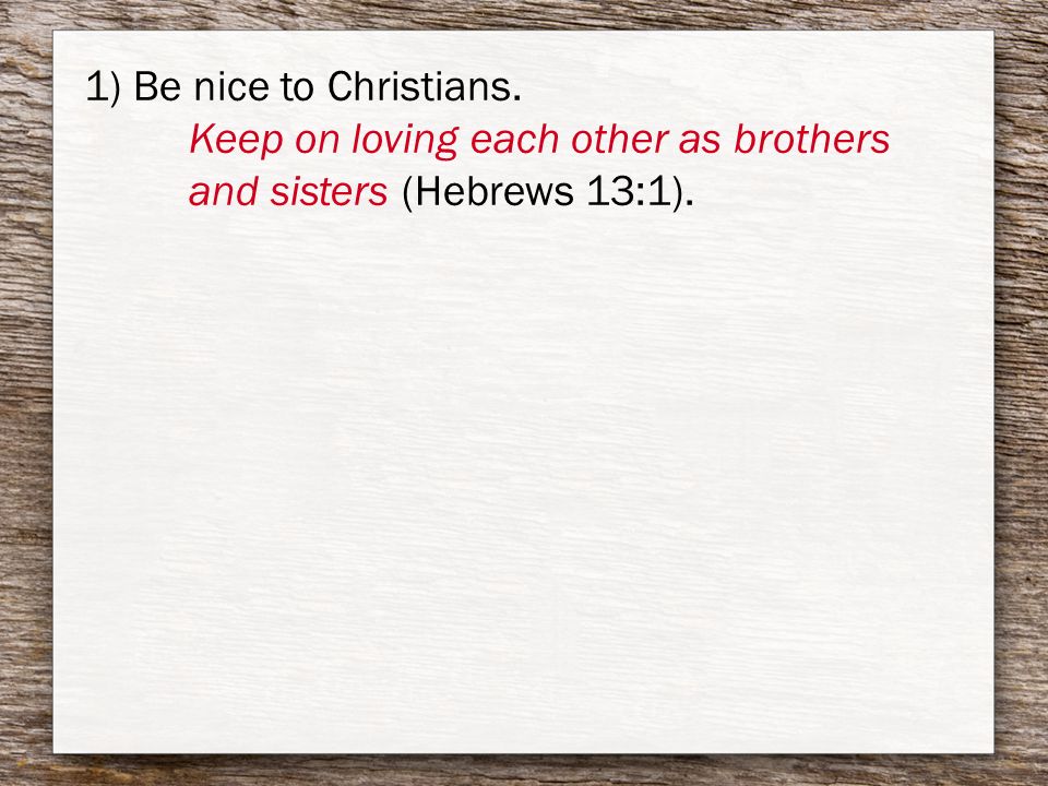 1) Be nice to Christians. Keep on loving each other as brothers and sisters (Hebrews 13:1).