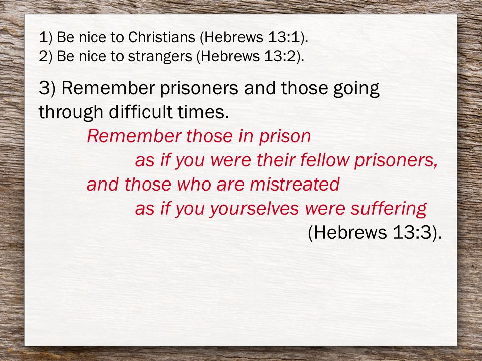 1) Be nice to Christians (Hebrews 13:1). 2) Be nice to strangers (Hebrews 13:2).