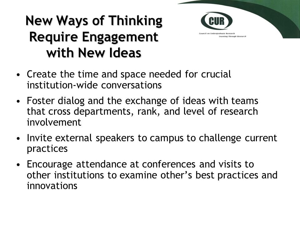 New Ways of Thinking Require Engagement with New Ideas Create the time and space needed for crucial institution-wide conversations Foster dialog and the exchange of ideas with teams that cross departments, rank, and level of research involvement Invite external speakers to campus to challenge current practices Encourage attendance at conferences and visits to other institutions to examine other’s best practices and innovations