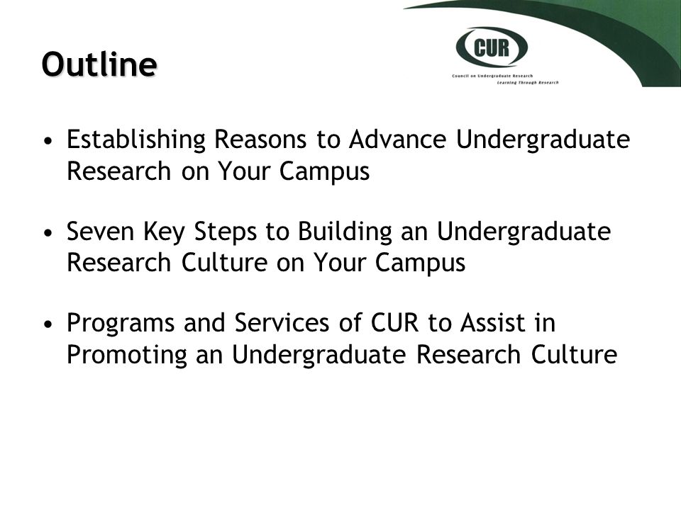 Outline Establishing Reasons to Advance Undergraduate Research on Your Campus Seven Key Steps to Building an Undergraduate Research Culture on Your Campus Programs and Services of CUR to Assist in Promoting an Undergraduate Research Culture