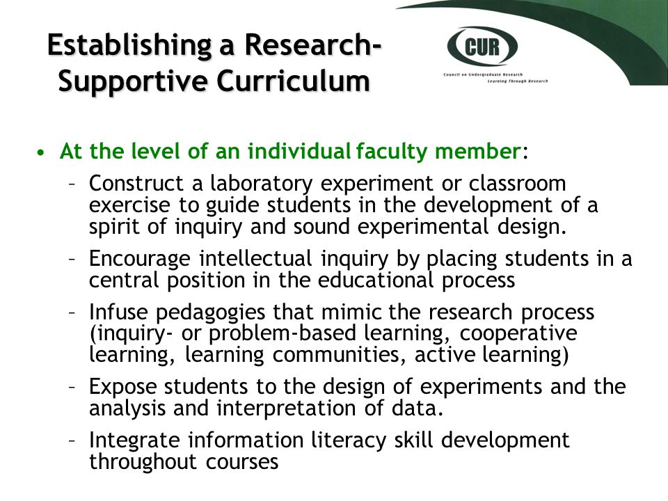 Establishing a Research- Supportive Curriculum At the level of an individual faculty member: –Construct a laboratory experiment or classroom exercise to guide students in the development of a spirit of inquiry and sound experimental design.