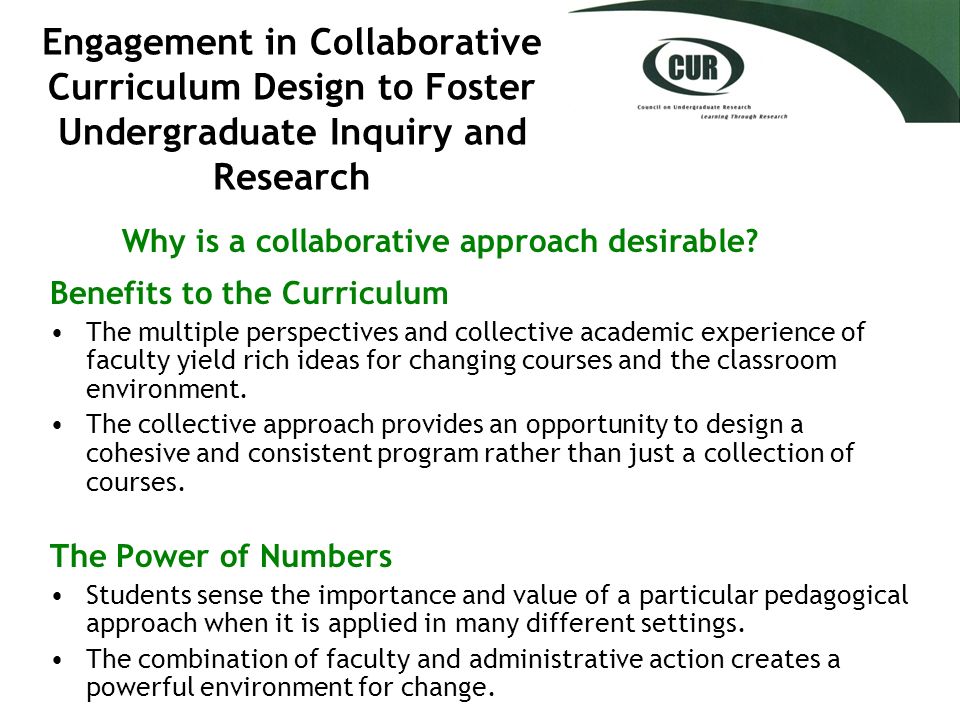 Engagement in Collaborative Curriculum Design to Foster Undergraduate Inquiry and Research Benefits to the Curriculum The multiple perspectives and collective academic experience of faculty yield rich ideas for changing courses and the classroom environment.