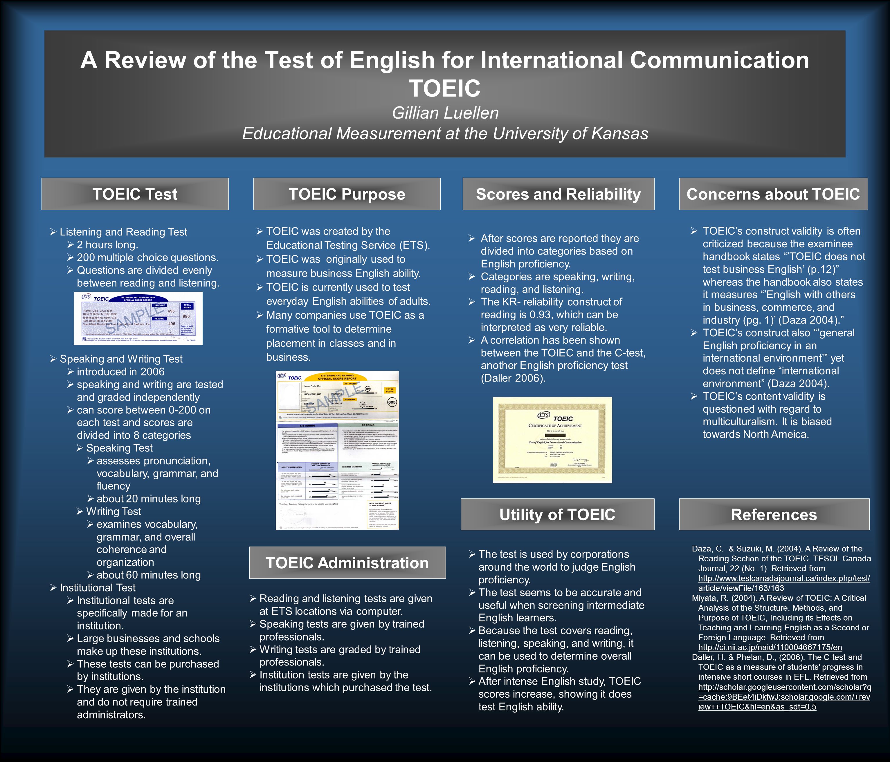 A Review of the Test of English for International Communication TOEIC Gillian Luellen Educational Measurement at the University of Kansas TOEIC Purpose TOEIC Administration Utility of TOEIC TOEIC TestScores and Reliability  TOEIC’s construct validity is often criticized because the examinee handbook states ’TOEIC does not test business English’ (p.12) whereas the handbook also states it measures ’English with others in business, commerce, and industry (pg.