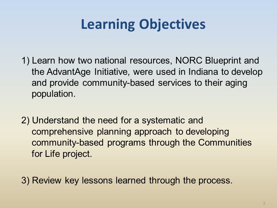 Learning Objectives 1) Learn how two national resources, NORC Blueprint and the AdvantAge Initiative, were used in Indiana to develop and provide community-based services to their aging population.