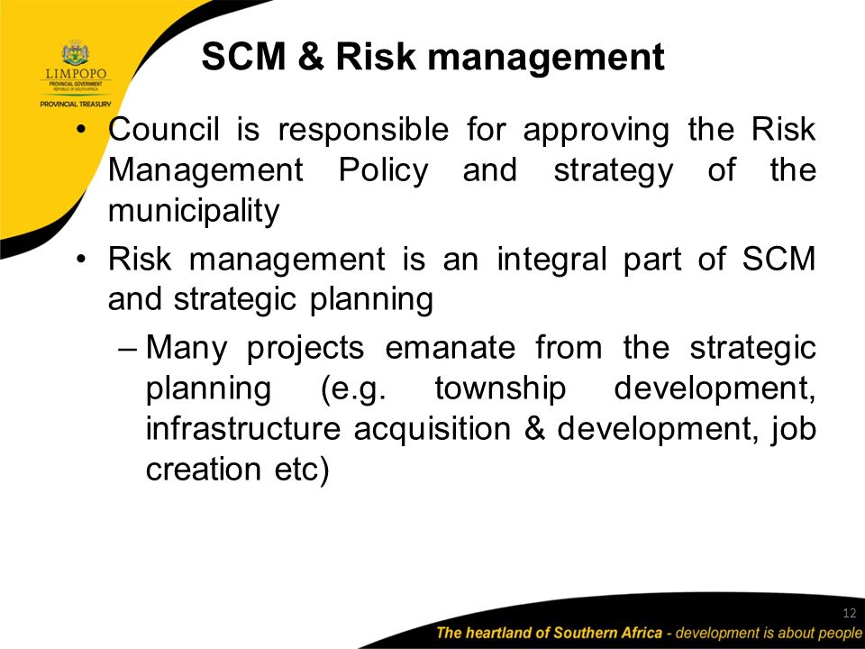 SCM & Risk management Council is responsible for approving the Risk Management Policy and strategy of the municipality Risk management is an integral part of SCM and strategic planning –Many projects emanate from the strategic planning (e.g.