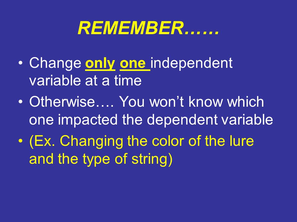 REMEMBER…… Change only one independent variable at a time Otherwise….