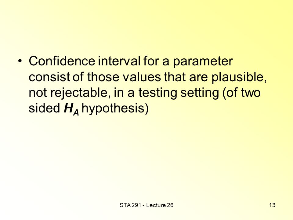 STA Lecture 2613 Confidence interval for a parameter consist of those values that are plausible, not rejectable, in a testing setting (of two sided H A hypothesis)