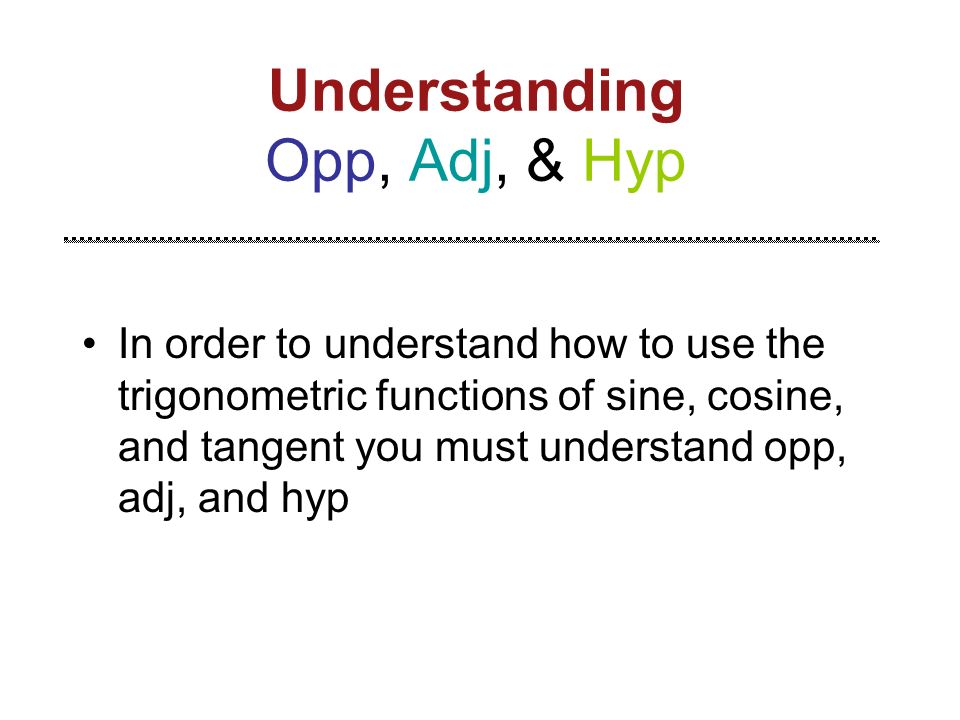 Understanding Opp, Adj, & Hyp In order to understand how to use the trigonometric functions of sine, cosine, and tangent you must understand opp, adj, and hyp