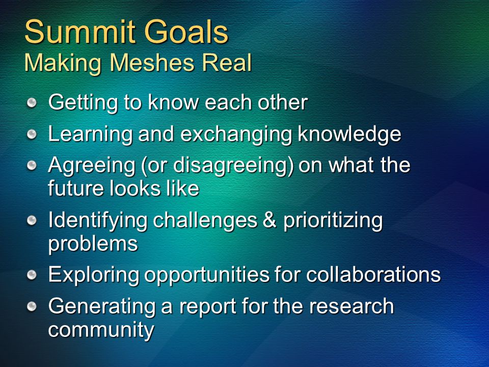 Summit Goals Making Meshes Real Getting to know each other Learning and exchanging knowledge Agreeing (or disagreeing) on what the future looks like Identifying challenges & prioritizing problems Exploring opportunities for collaborations Generating a report for the research community