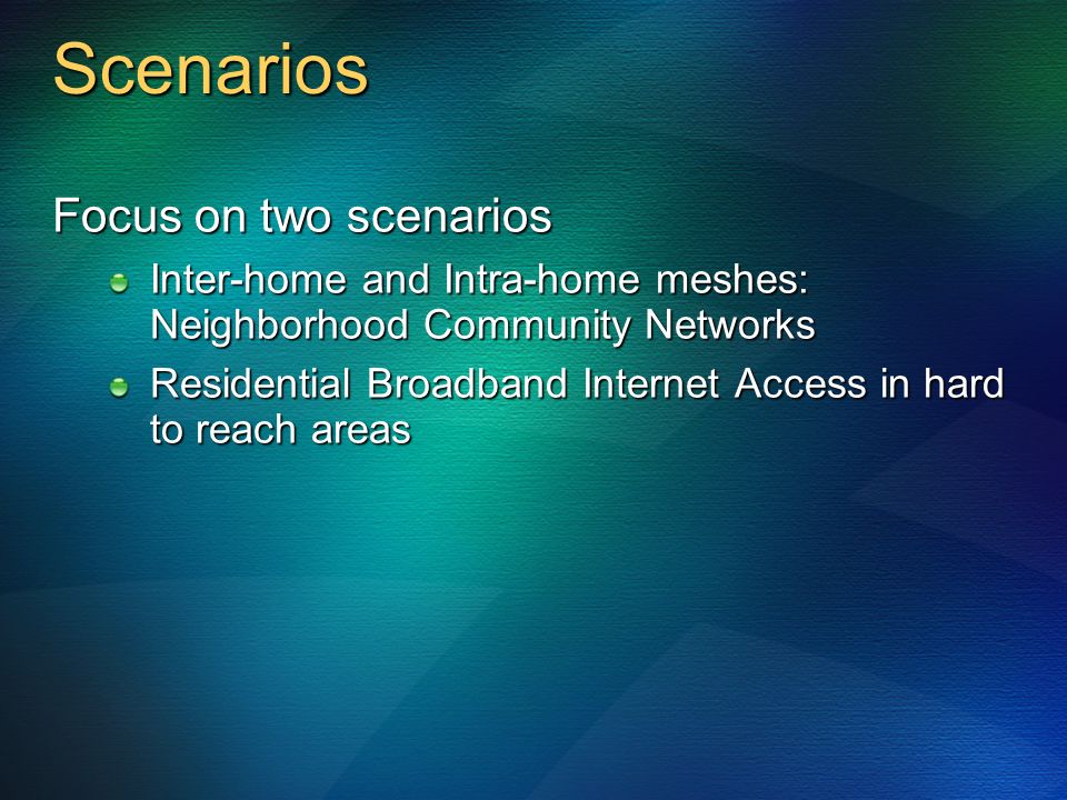 Scenarios Focus on two scenarios Inter-home and Intra-home meshes: Neighborhood Community Networks Residential Broadband Internet Access in hard to reach areas