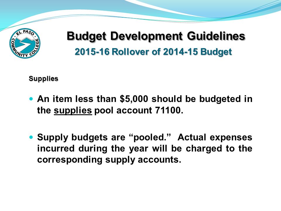 Budget Development Guidelines Rollover of Budget Budget Development Guidelines Rollover of Budget An item less than $5,000 should be budgeted in the supplies pool account