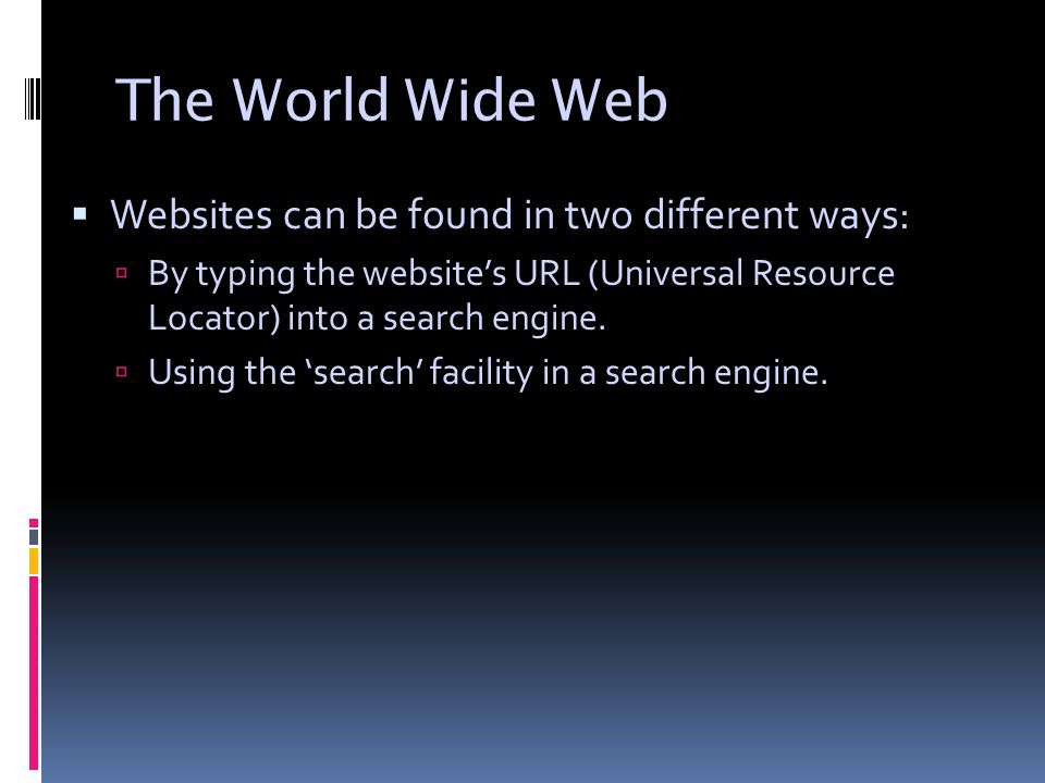 The World Wide Web  Websites can be found in two different ways:  By typing the website’s URL (Universal Resource Locator) into a search engine.