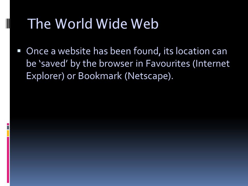 The World Wide Web  Once a website has been found, its location can be ‘saved’ by the browser in Favourites (Internet Explorer) or Bookmark (Netscape).