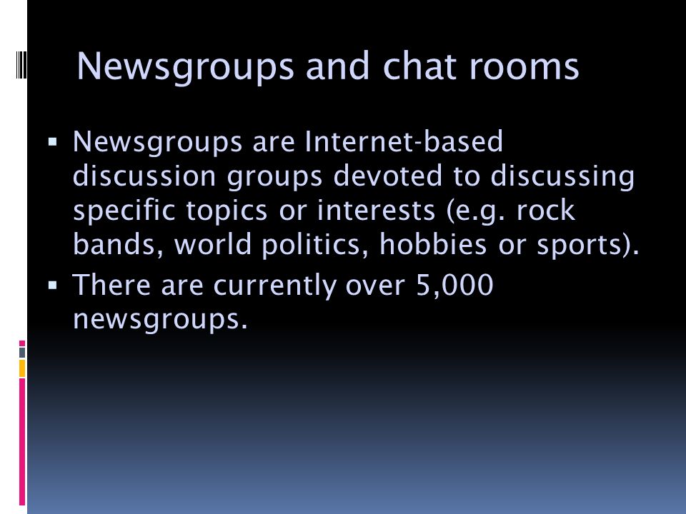 Newsgroups and chat rooms  Newsgroups are Internet-based discussion groups devoted to discussing specific topics or interests (e.g.