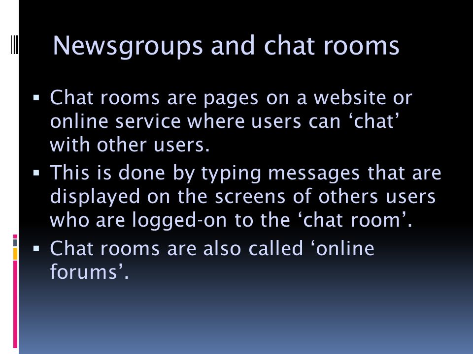 Newsgroups and chat rooms  Chat rooms are pages on a website or online service where users can ‘chat’ with other users.