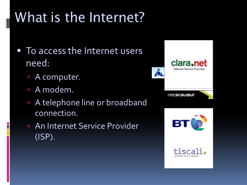 What is the Internet.  To access the Internet users need:  A computer.