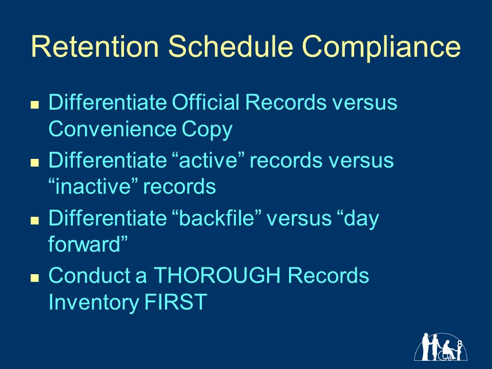 8 Retention Schedule Compliance Differentiate Official Records versus Convenience Copy Differentiate active records versus inactive records Differentiate backfile versus day forward Conduct a THOROUGH Records Inventory FIRST