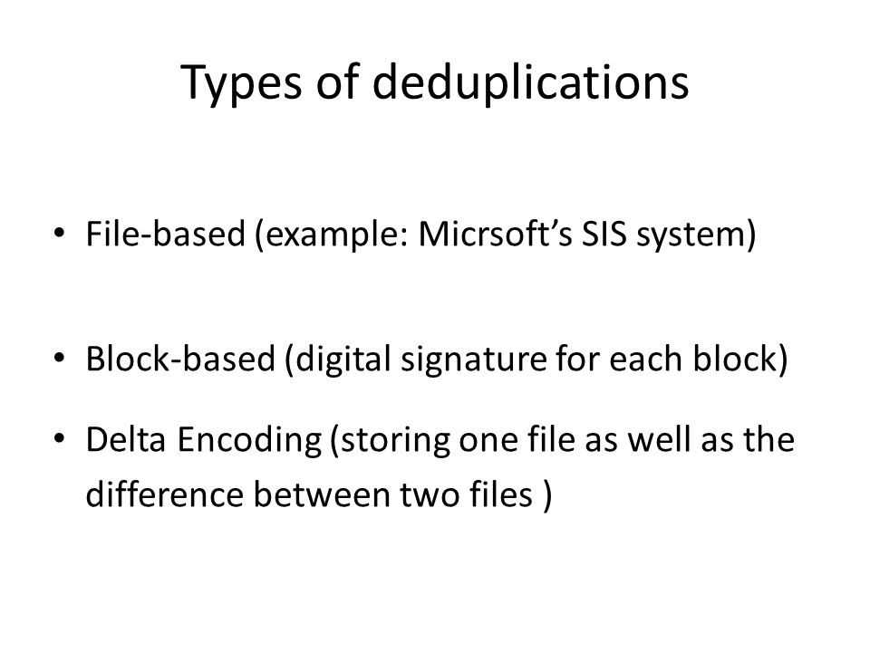 Types of deduplications File-based (example: Micrsoft’s SIS system) Block-based (digital signature for each block) Delta Encoding (storing one file as well as the difference between two files )