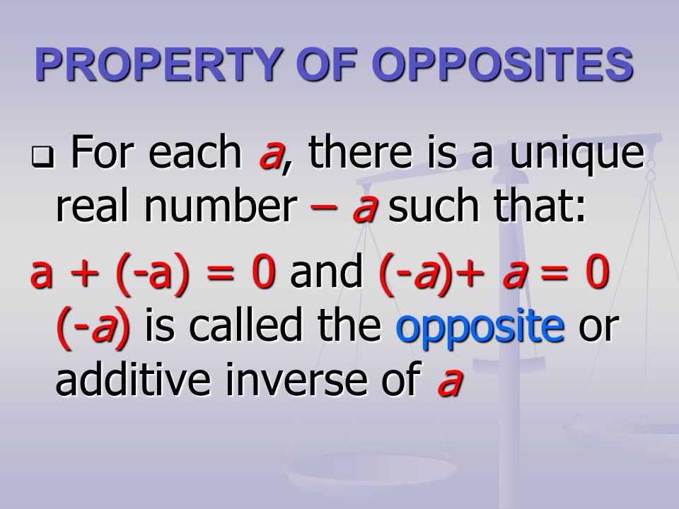  For each a, there is a unique real number – a such that: a + (-a) = 0 and (-a)+ a = 0 (-a) is called the opposite or additive inverse of a PROPERTY OF OPPOSITES