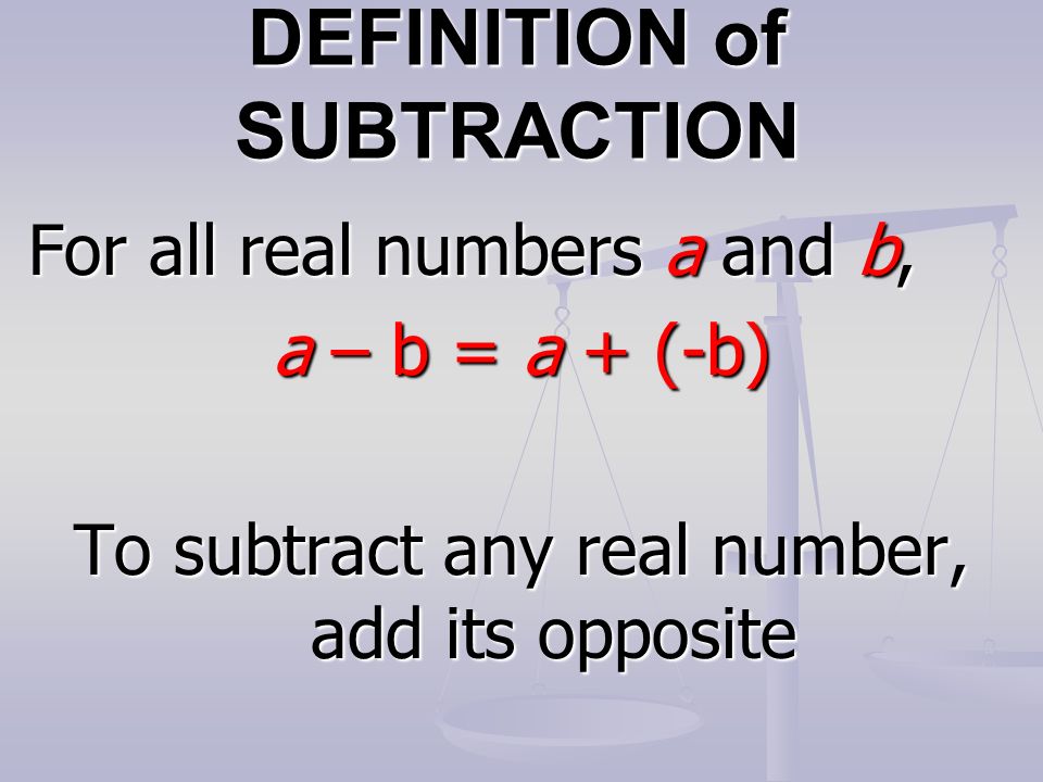 DEFINITION of SUBTRACTION For all real numbers a and b, a – b = a + (-b) To subtract any real number, add its opposite