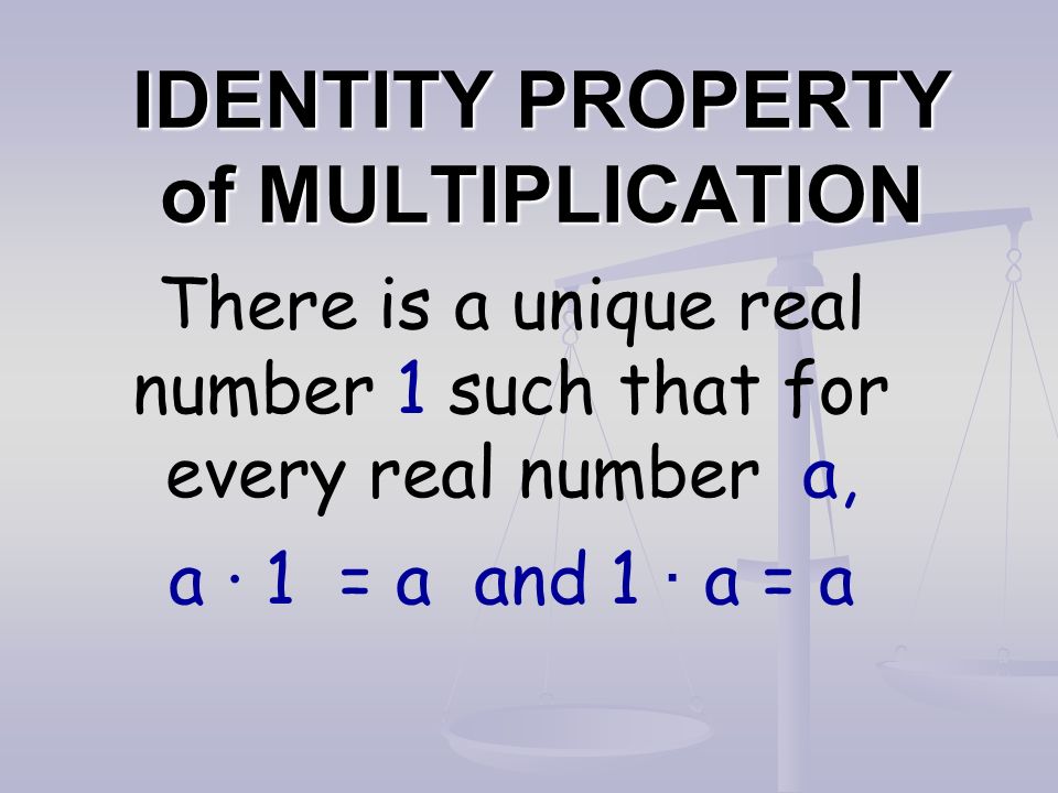 IDENTITY PROPERTY of MULTIPLICATION There is a unique real number 1 such that for every real number a, a · 1 = a and 1 · a = a