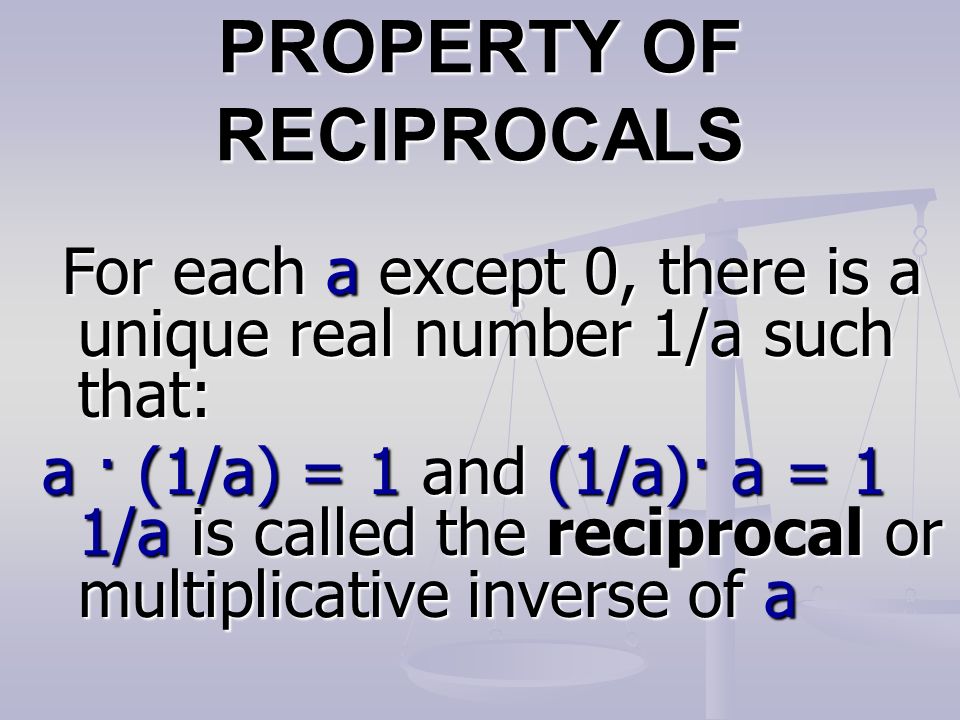 PROPERTY OF RECIPROCALS For each a except 0, there is a unique real number 1/a such that: For each a except 0, there is a unique real number 1/a such that: a · (1/a) = 1 and (1/a)· a = 1 1/a is called the reciprocal or multiplicative inverse of a