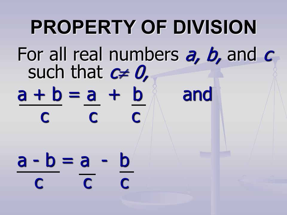 PROPERTY OF DIVISION For all real numbers a, b, and c such that c  0, a + b = a + b and c c c c c c a - b = a - b c c c c c c